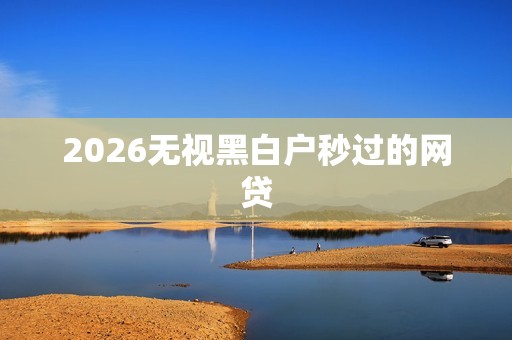 2026无视黑白户秒过的网贷