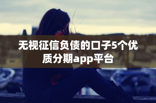 无视征信负债的口子5个优质分期app平台