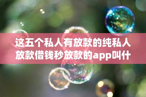 这五个私人有放款的纯私人放款借钱秒放款的app叫什么名字 这五个私人有放款的纯私人放款借钱秒放款的app叫什么名字