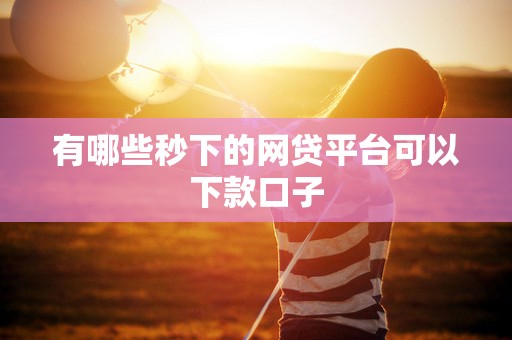 有哪些秒下的网贷平台可以下款口子