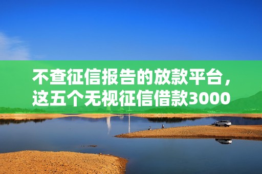 不查征信报告的放款平台,这五个无视征信借款3000必下口子 不查征信报告的放款平台,这五个无视征信借款3000必下口子