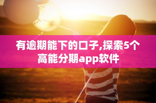 有逾期能下的口子,探索5个高能分期app软件 有逾期能下的口子,探索5个高能分期app软件