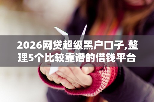 2026网贷超级黑户口子,整理5个比较靠谱的借钱平台 2026网贷超级黑户口子,整理5个比较靠谱的借钱平台