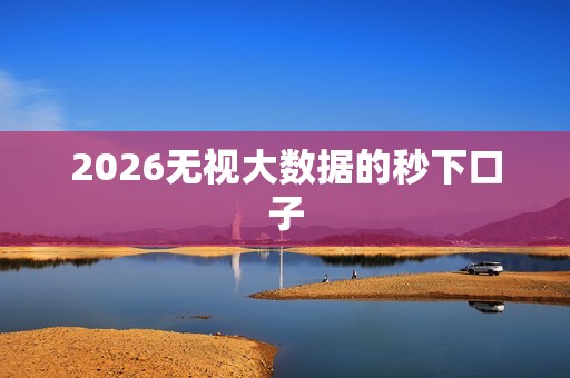 2026无视大数据的秒下口子 2026无视大数据的秒下口子